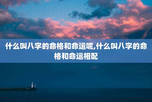 什么叫八字的命格和命运呢,什么叫八字的命格和命运相配