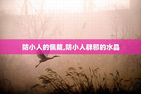 防小人的佩戴,防小人辟邪的水晶
