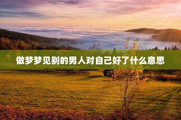 做梦梦见别的男人对自己好了什么意思