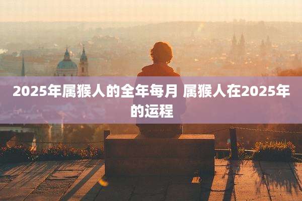 2025年属猴人的全年每月 属猴人在2025年的运程