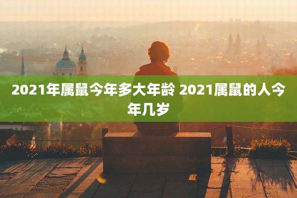 2021年属鼠今年多大年龄 2021属鼠的人今年几岁