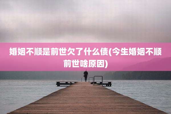 婚姻不顺是前世欠了什么债(今生婚姻不顺前世啥原因)