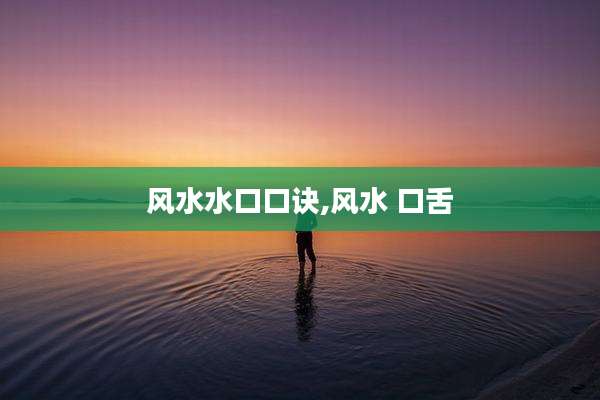 风水水口口诀,风水 口舌