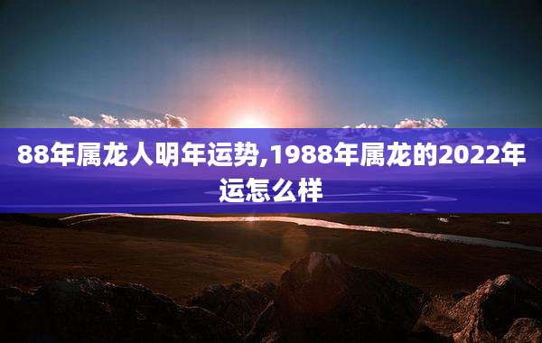 88年属龙人明年运势,1988年属龙的2022年运怎么样