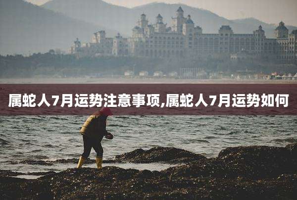 属蛇人7月运势注意事项,属蛇人7月运势如何