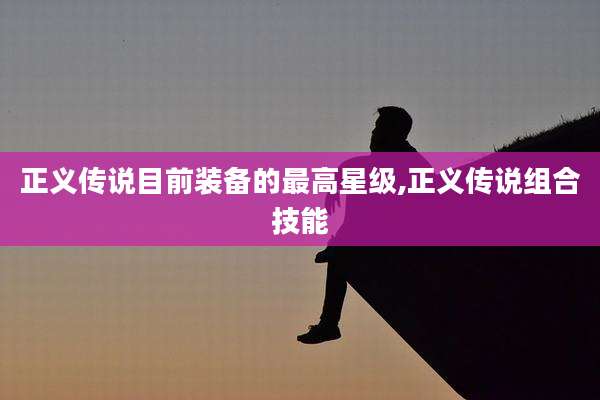 正义传说目前装备的最高星级,正义传说组合技能