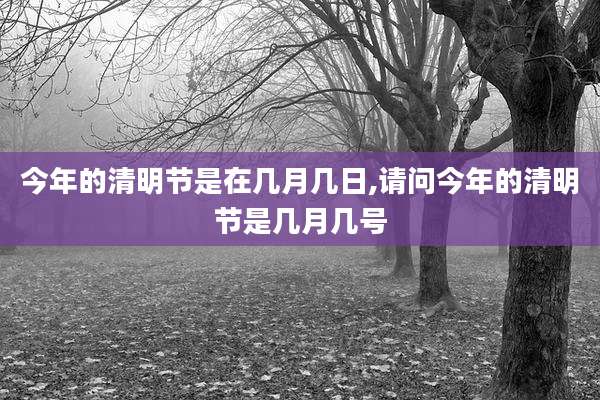 今年的清明节是在几月几日,请问今年的清明节是几月几号