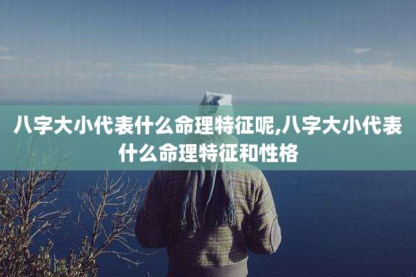八字大小代表什么命理特征呢,八字大小代表什么命理特征和性格