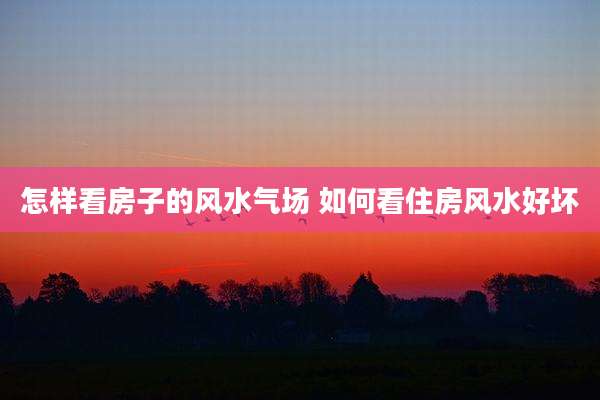 怎样看房子的风水气场 如何看住房风水好坏