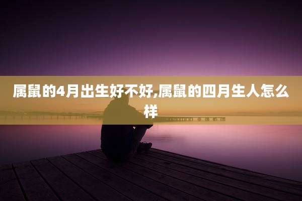 属鼠的4月出生好不好,属鼠的四月生人怎么样