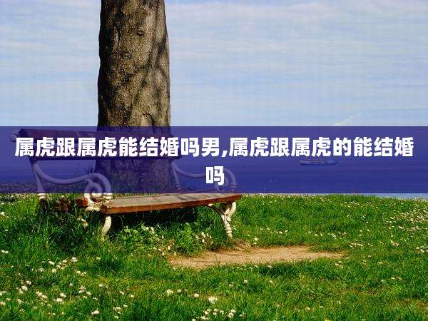 属虎跟属虎能结婚吗男,属虎跟属虎的能结婚吗