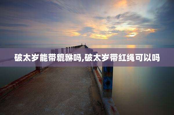 破太岁能带貔貅吗,破太岁带红绳可以吗