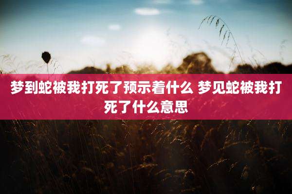 梦到蛇被我打死了预示着什么 梦见蛇被我打死了什么意思