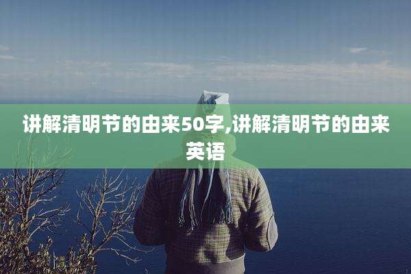 讲解清明节的由来50字,讲解清明节的由来英语