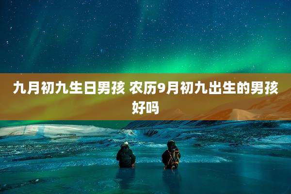 九月初九生日男孩 农历9月初九出生的男孩好吗