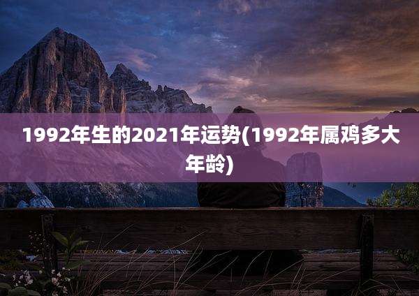 1992年生的2021年运势(1992年属鸡多大年龄)