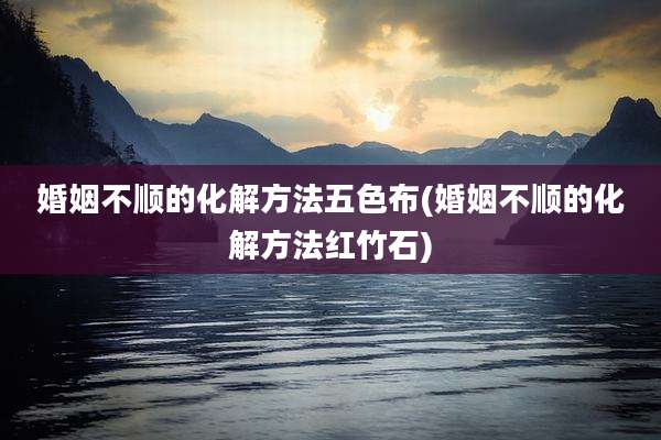 婚姻不顺的化解方法五色布(婚姻不顺的化解方法红竹石)