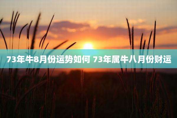 73年牛8月份运势如何 73年属牛八月份财运