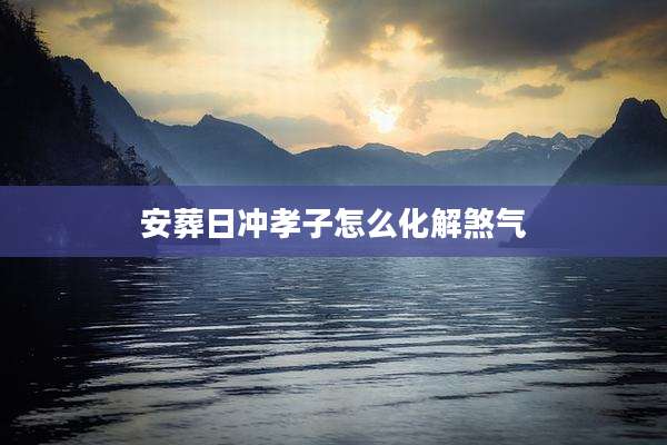 安葬日冲孝子怎么化解煞气