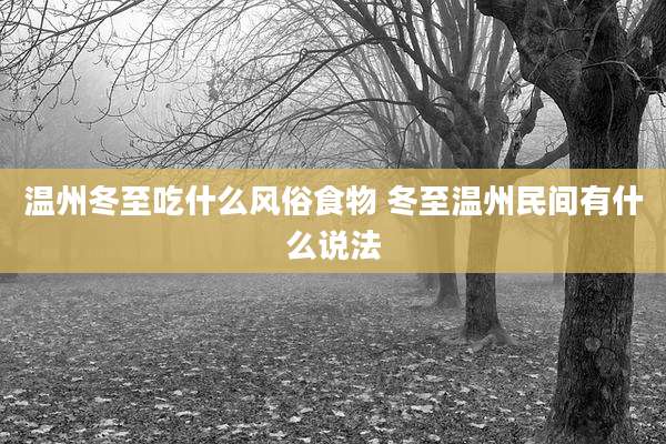 温州冬至吃什么风俗食物 冬至温州民间有什么说法