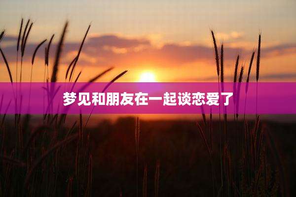 梦见和朋友在一起谈恋爱了