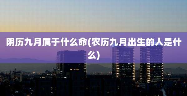 阴历九月属于什么命(农历九月出生的人是什么)