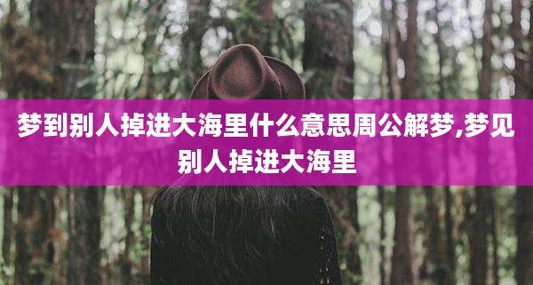 梦到别人掉进大海里什么意思周公解梦,梦见别人掉进大海里