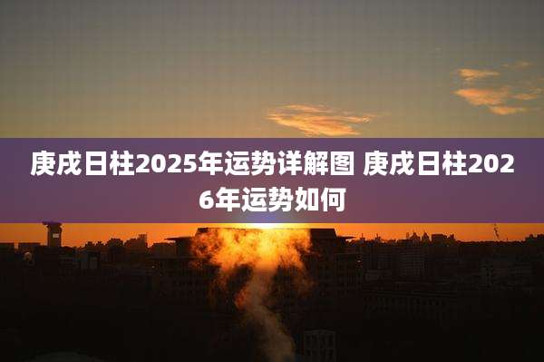 庚戌日柱2025年运势详解图 庚戌日柱2026年运势如何