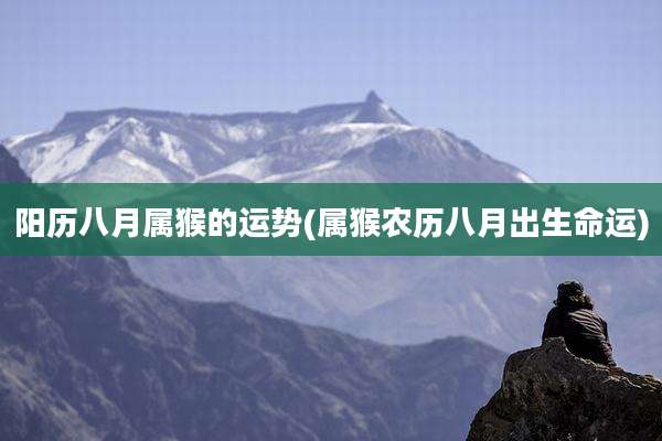 阳历八月属猴的运势(属猴农历八月出生命运)