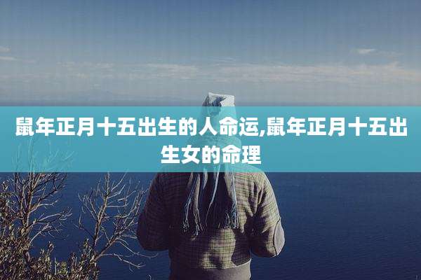 鼠年正月十五出生的人命运,鼠年正月十五出生女的命理