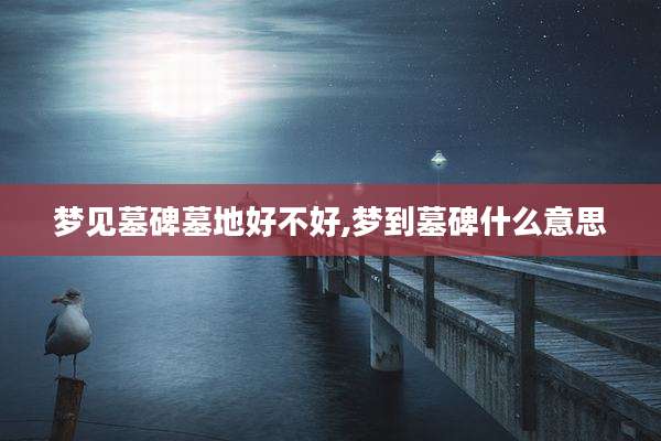 梦见墓碑墓地好不好,梦到墓碑什么意思