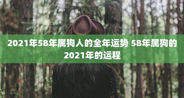 2021年58年属狗人的全年运势 58年属狗的2021年的运程