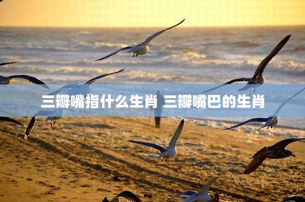 三瓣嘴指什么生肖 三瓣嘴巴的生肖