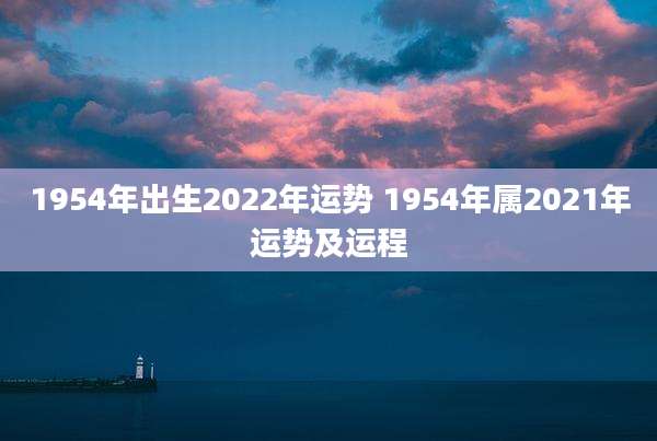 1954年出生2022年运势 1954年属2021年运势及运程