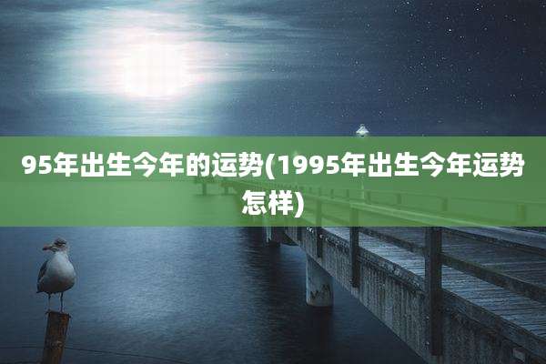 95年出生今年的运势(1995年出生今年运势怎样)