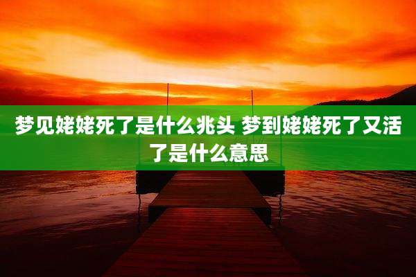 梦见姥姥死了是什么兆头 梦到姥姥死了又活了是什么意思