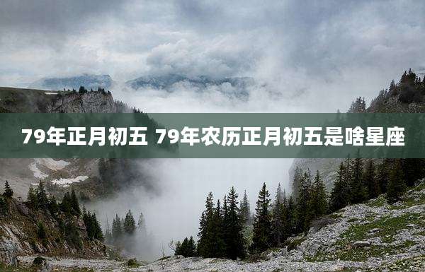 79年正月初五 79年农历正月初五是啥星座
