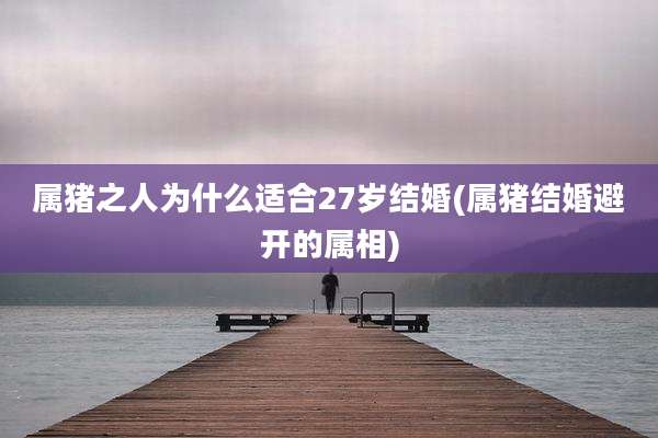 属猪之人为什么适合27岁结婚(属猪结婚避开的属相)