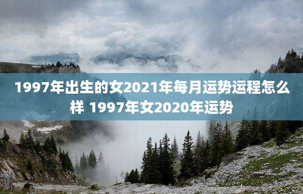 1997年出生的女2021年每月运势运程怎么样 1997年女2020年运势
