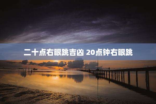 二十点右眼跳吉凶 20点钟右眼跳