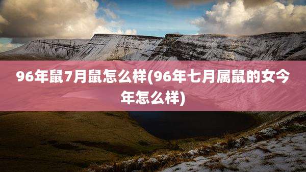 96年鼠7月鼠怎么样(96年七月属鼠的女今年怎么样)