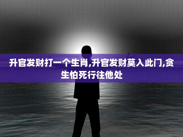 升官发财打一个生肖,升官发财莫入此门,贪生怕死行往他处