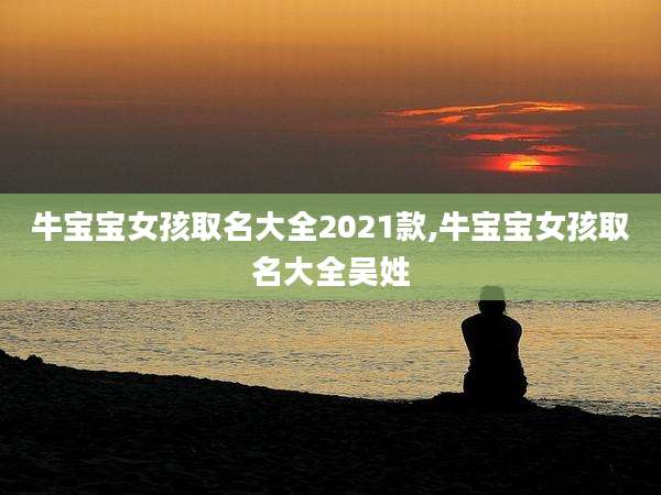 牛宝宝女孩取名大全2021款,牛宝宝女孩取名大全吴姓