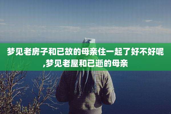 梦见老房子和已故的母亲住一起了好不好呢,梦见老屋和已逝的母亲