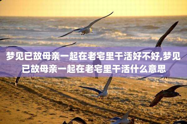 梦见已故母亲一起在老宅里干活好不好,梦见已故母亲一起在老宅里干活什么意思
