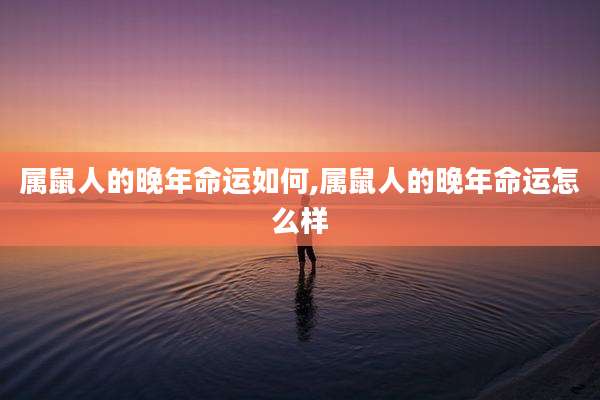属鼠人的晚年命运如何,属鼠人的晚年命运怎么样