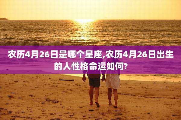 农历4月26日是哪个星座,农历4月26日出生的人性格命运如何?