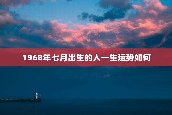 1968年七月出生的人一生运势如何