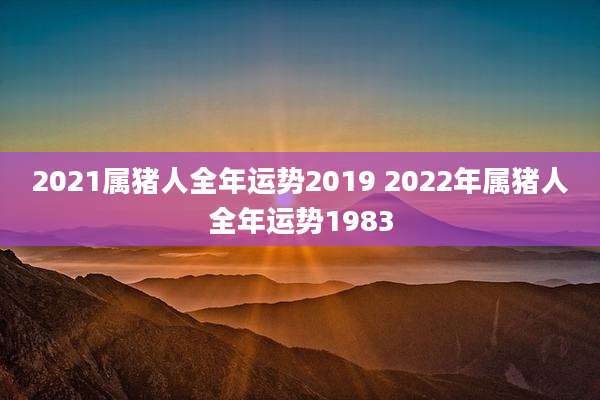 2021属猪人全年运势2019 2022年属猪人全年运势1983