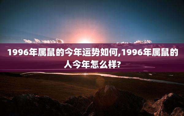 1996年属鼠的今年运势如何,1996年属鼠的人今年怎么样?